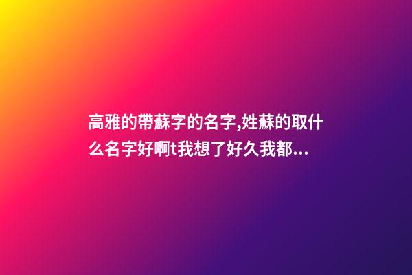 高雅的帶蘇字的名字,姓蘇的取什么名字好啊t我想了好久我都取不了,我是一個少數民族``